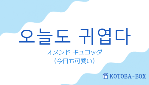 オヌンド キュヨッダ(韓国語:오늘도 귀엽다の発音と意味)