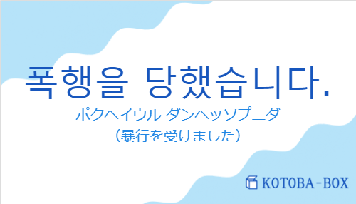 ポクヘイウル ダンヘッソプニダ(韓国語:폭행을 당했습니다.の発音と意味)