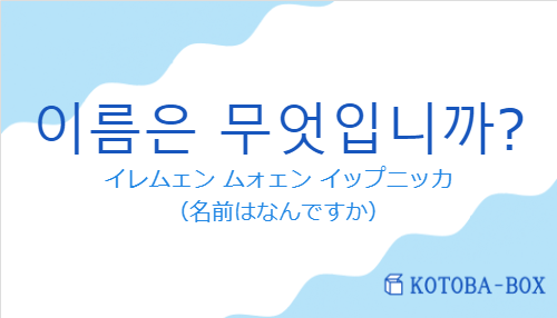 イレムェン ムォェン イップニッカ（韓国語:이름은 무엇입니까?の発音と意味）